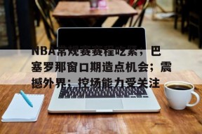 包含NBA常规赛赛程吃紧；巴塞罗那窗口期造点机会；震撼外界；控场能力受关注的词条-满冠体育