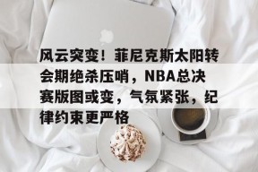 包含风云突变！菲尼克斯太阳转会期绝杀压哨，NBA总决赛版图或变，气氛紧张，纪律约束更严格的词条-满冠体育