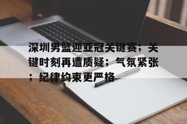 深圳男篮迎亚冠关键赛；关键时刻再遭质疑；气氛紧张；纪律约束更严格的简单介绍